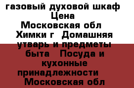 газовый духовой шкаф zanussi › Цена ­ 8 500 - Московская обл., Химки г. Домашняя утварь и предметы быта » Посуда и кухонные принадлежности   . Московская обл.